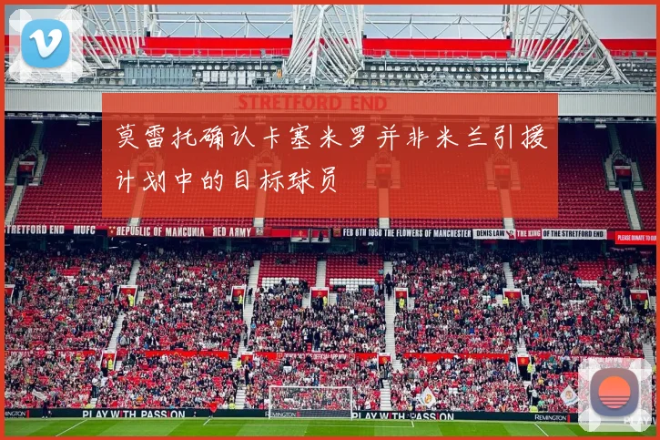 莫雷托确认卡塞米罗并非米兰引援计划中的目标球员