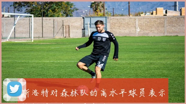 斯洛特对森林队的高水平球员表示惊讶并分析对手实力