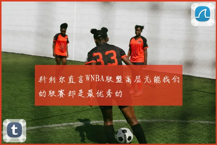 科利尔直言WNBA联盟高层无能我们的联赛却是最优秀的