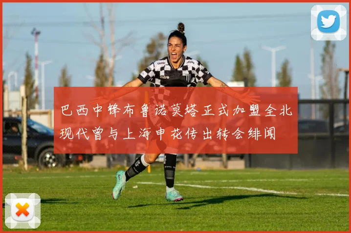 巴西中锋布鲁诺莫塔正式加盟全北现代曾与上海申花传出转会绯闻