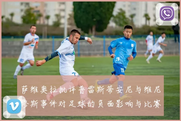 萨维奥拉批评普雷斯蒂安尼与维尼修斯事件对足球的负面影响与比赛公正性