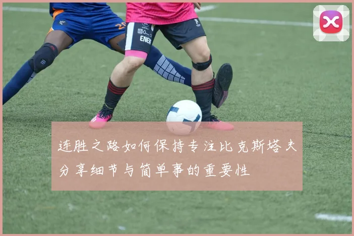 连胜之路如何保持专注比克斯塔夫分享细节与简单事的重要性