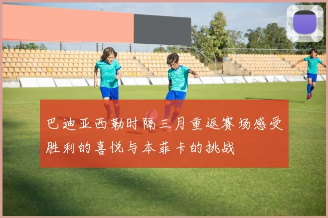 巴迪亚西勒时隔三月重返赛场感受胜利的喜悦与本菲卡的挑战