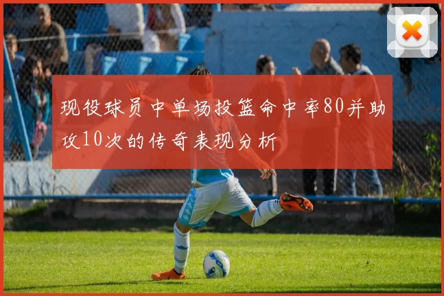现役球员中单场投篮命中率80并助攻10次的传奇表现分析
