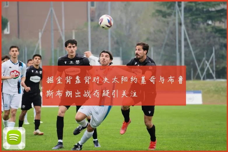 掘金背靠背对决太阳约基奇与布鲁斯布朗出战存疑引关注