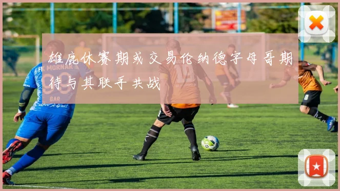 雄鹿休赛期或交易伦纳德字母哥期待与其联手共战