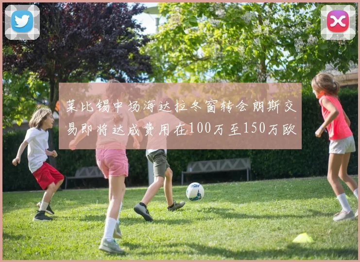 莱比锡中场海达拉冬窗转会朗斯交易即将达成费用在100万至150万欧之间