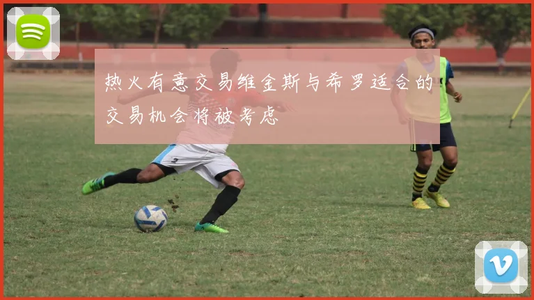 热火有意交易维金斯与希罗适合的交易机会将被考虑