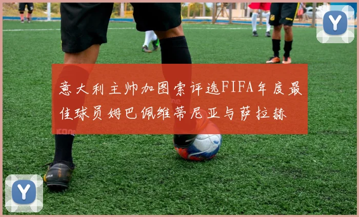 意大利主帅加图索评选FIFA年度最佳球员姆巴佩维蒂尼亚与萨拉赫