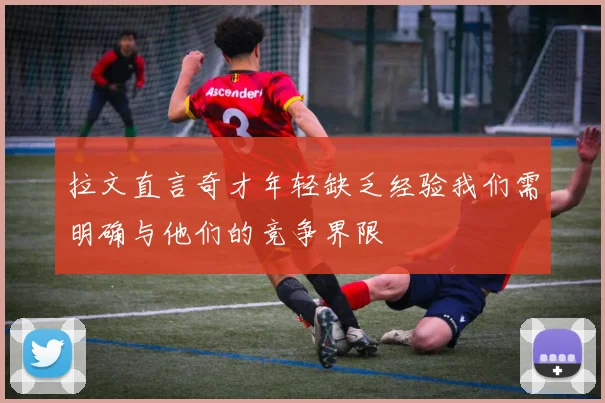 拉文直言奇才年轻缺乏经验我们需明确与他们的竞争界限