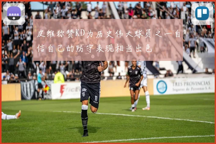 皮维称赞KD为历史伟大球员之一自信自己的防守表现相当出色