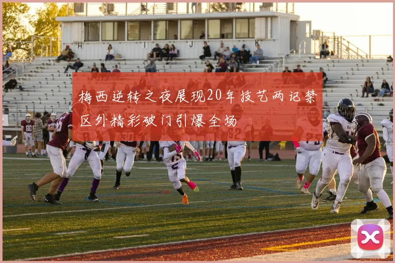 梅西逆转之夜展现20年技艺两记禁区外精彩破门引爆全场