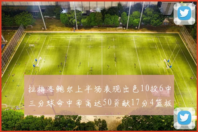 拉梅洛鲍尔上半场表现出色10投6中三分球命中率高达50贡献17分4篮板2助攻4抢断