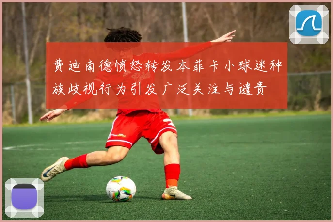 费迪南德愤怒转发本菲卡小球迷种族歧视行为引发广泛关注与谴责