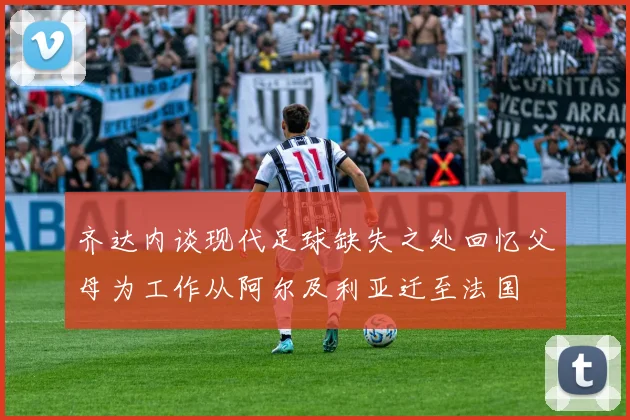 齐达内谈现代足球缺失之处回忆父母为工作从阿尔及利亚迁至法国