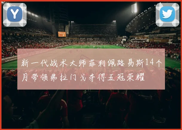 新一代战术大师菲利佩路易斯14个月带领弗拉门戈夺得五冠荣耀