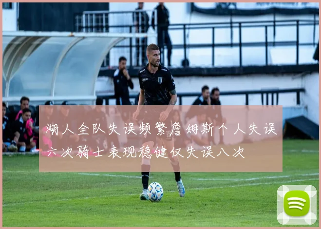 湖人全队失误频繁詹姆斯个人失误六次骑士表现稳健仅失误八次