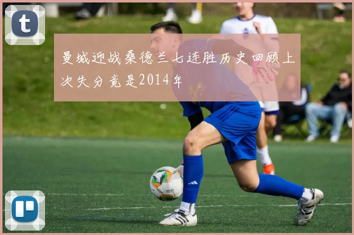 曼城迎战桑德兰七连胜历史回顾上次失分竟是2014年