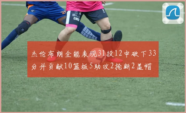杰伦布朗全能表现31投12中砍下33分并贡献10篮板5助攻2抢断2盖帽