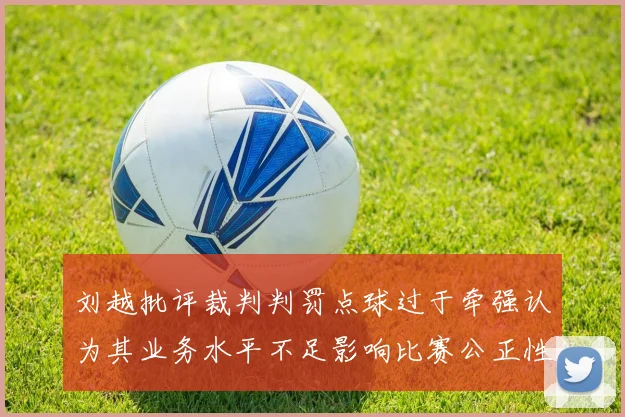 刘越批评裁判判罚点球过于牵强认为其业务水平不足影响比赛公正性