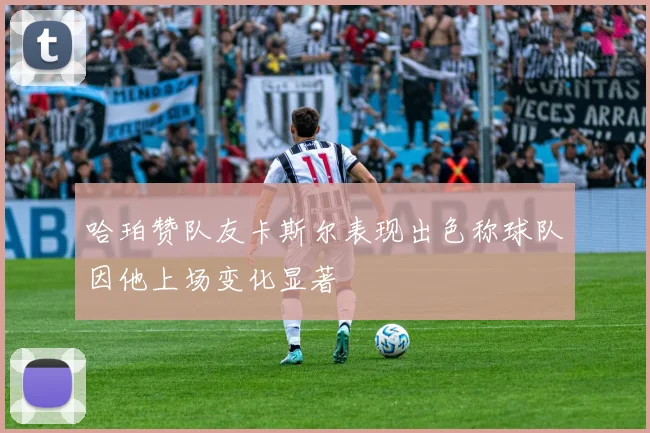 哈珀赞队友卡斯尔表现出色称球队因他上场变化显著