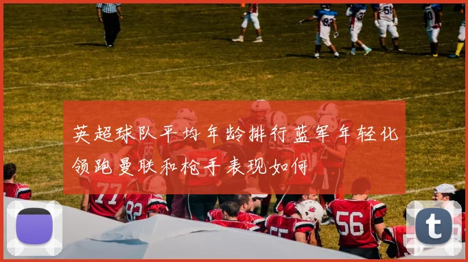 英超球队平均年龄排行蓝军年轻化领跑曼联和枪手表现如何