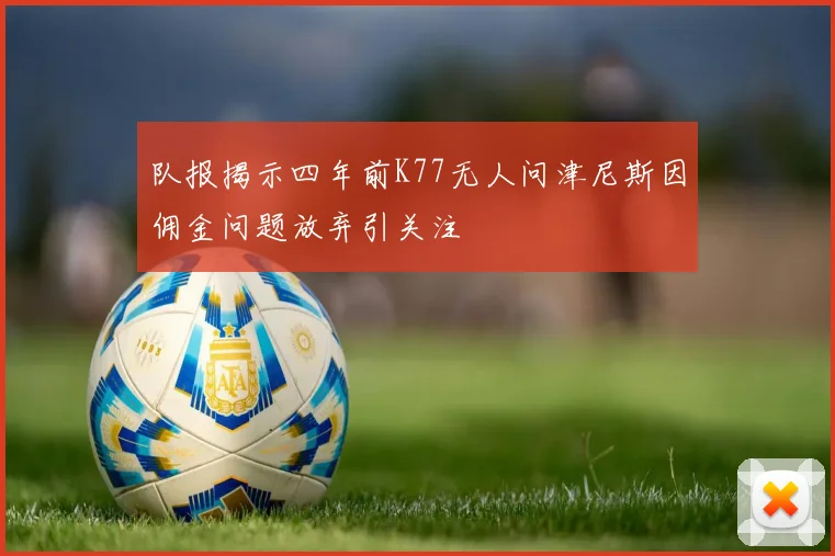 队报揭示四年前K77无人问津尼斯因佣金问题放弃引关注