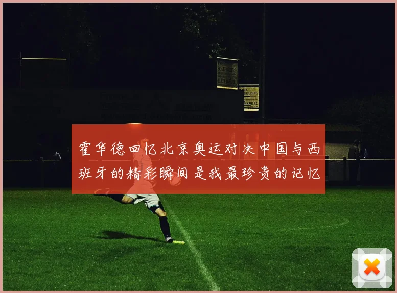 霍华德回忆北京奥运对决中国与西班牙的精彩瞬间是我最珍贵的记忆之一