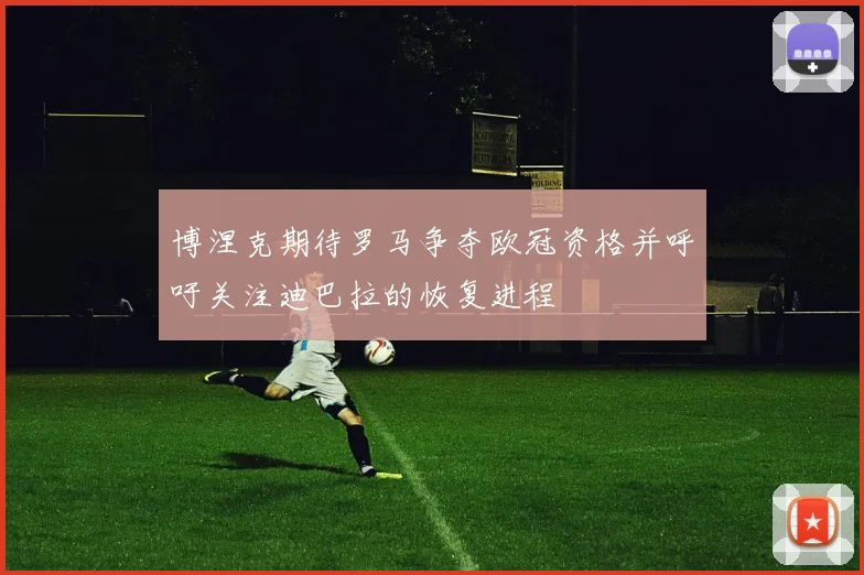 博涅克期待罗马争夺欧冠资格并呼吁关注迪巴拉的恢复进程