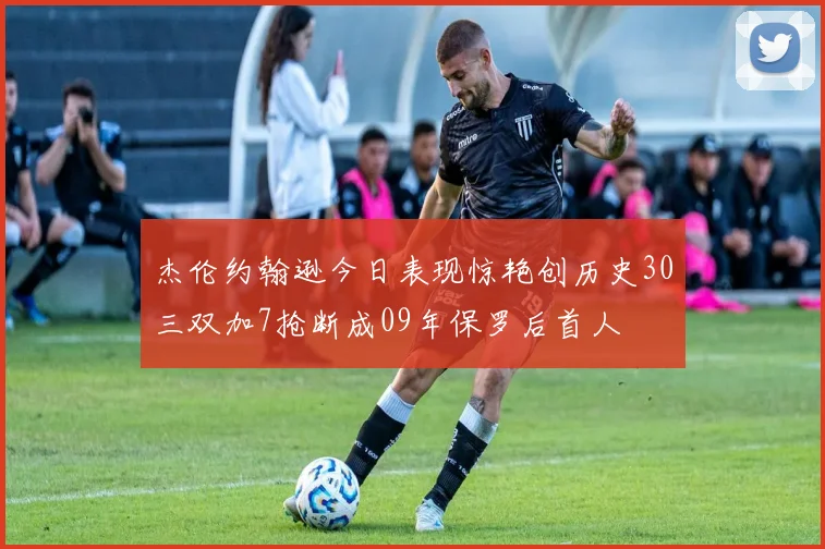杰伦约翰逊今日表现惊艳创历史30三双加7抢断成09年保罗后首人