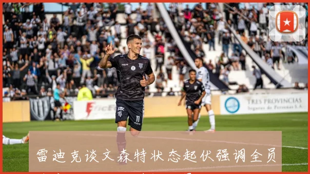 雷迪克谈文森特状态起伏强调全员健康对他上场时间的影响