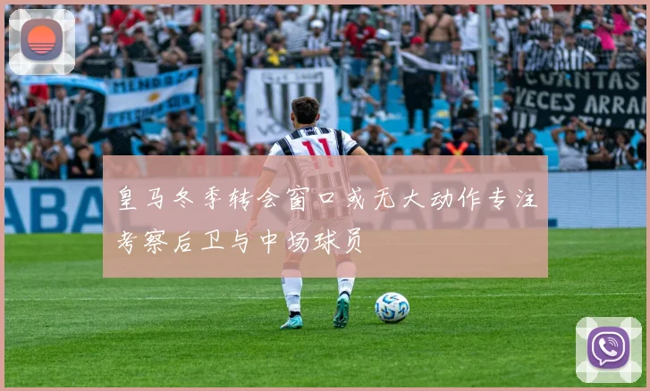 皇马冬季转会窗口或无大动作专注考察后卫与中场球员