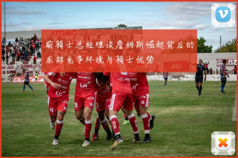 前骑士总经理谈詹姆斯崛起背后的东部竞争环境与骑士优势