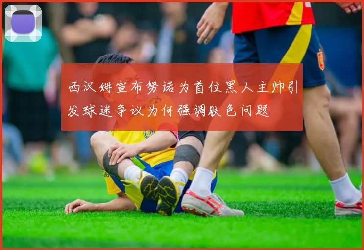 西汉姆宣布努诺为首位黑人主帅引发球迷争议为何强调肤色问题