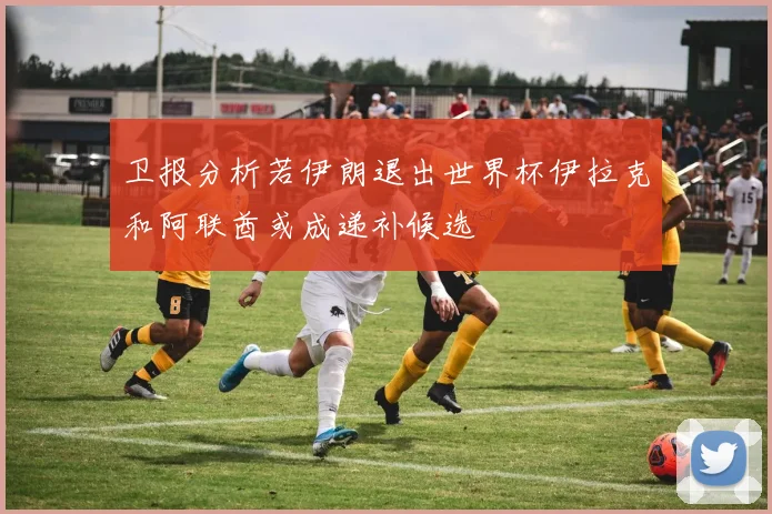 卫报分析若伊朗退出世界杯伊拉克和阿联酋或成递补候选